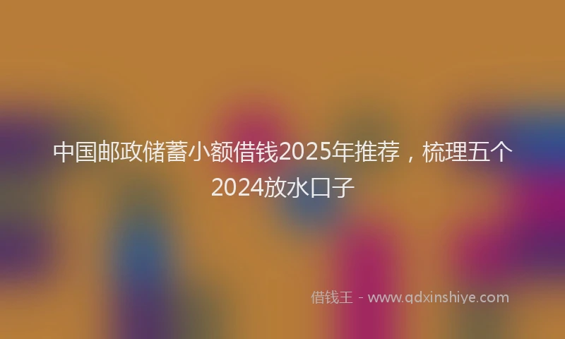中国邮政储蓄小额借钱2025年推荐，梳理五个2024放水口子