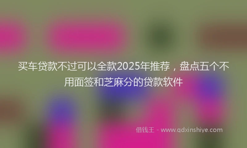 买车贷款不过可以全款2025年推荐，盘点五个不用面签和芝麻分的贷款软件