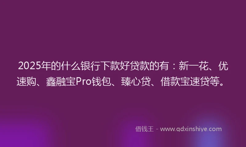 2025年的什么银行下款好贷款的有：新一花、优速购、鑫融宝Pro钱包、臻心贷、借款宝速贷等。