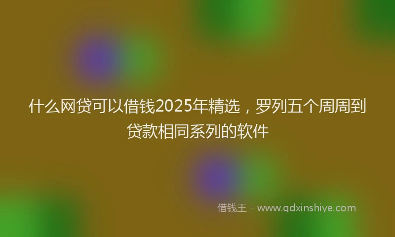 什么网贷可以借钱2025年精选，罗列五个周周到贷款相同系列的软件