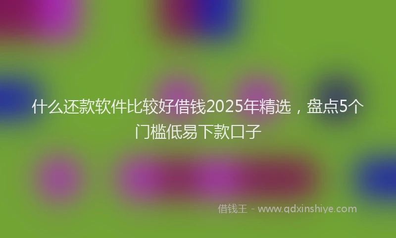 什么还款软件比较好借钱2025年精选，盘点5个门槛低易下款口子