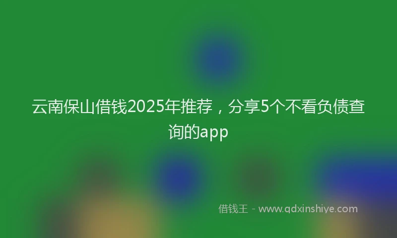 云南保山借钱2025年推荐，分享5个不看负债查询的app