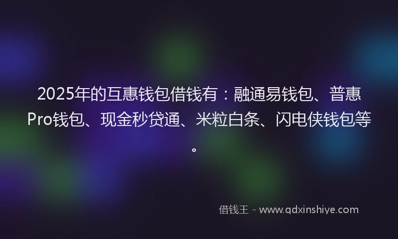 2025年的互惠钱包借钱有：融通易钱包、普惠Pro钱包、现金秒贷通、米粒白条、闪电侠钱包等。