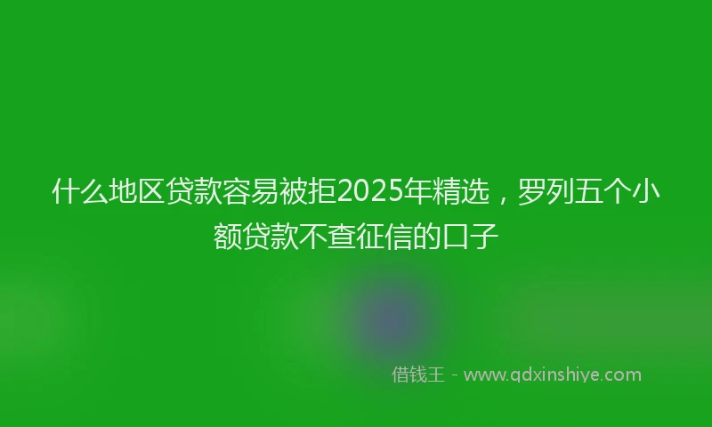 什么地区贷款容易被拒2025年精选，罗列五个小额贷款不查征信的口子