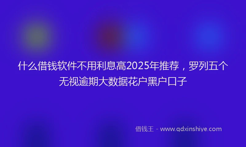 什么借钱软件不用利息高2025年推荐，罗列五个无视逾期大数据花户黑户口子