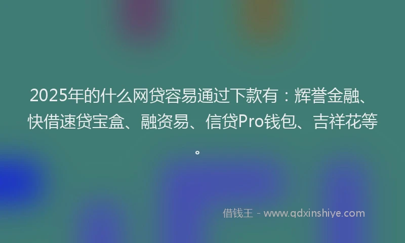 2025年的什么网贷容易通过下款有：辉誉金融、快借速贷宝盒、融资易、信贷Pro钱包、吉祥花等。