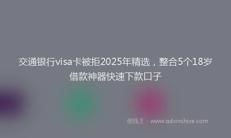 交通银行visa卡被拒2025年精选，整合5个18岁借款神器快速下款口子