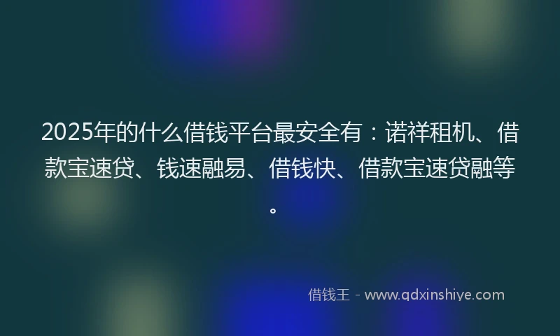 2025年的什么借钱平台最安全有：诺祥租机、借款宝速贷、钱速融易、借钱快、借款宝速贷融等。