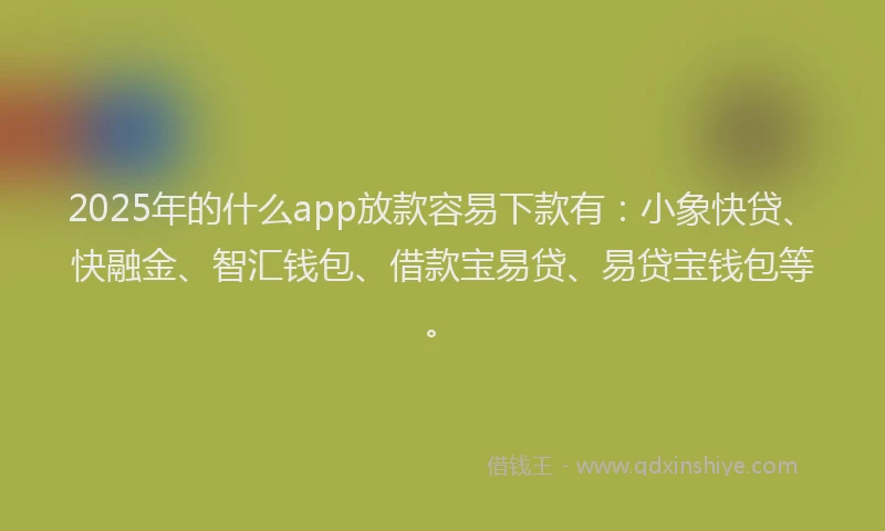 2025年的什么app放款容易下款有：小象快贷、快融金、智汇钱包、借款宝易贷、易贷宝钱包等。