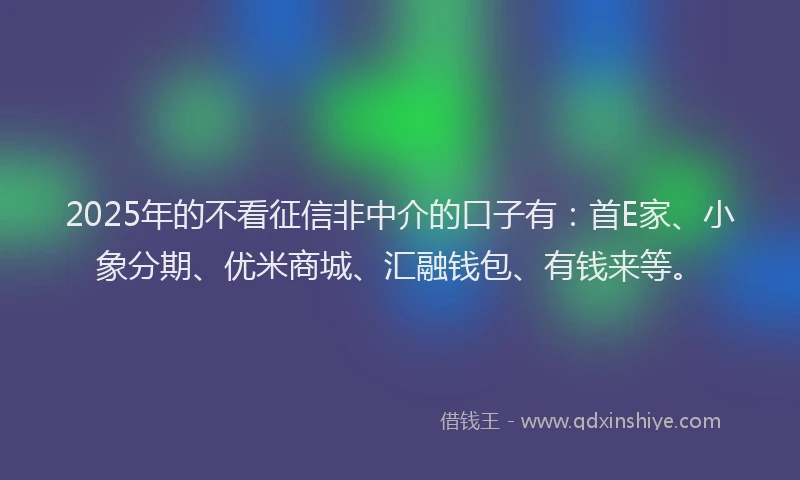 2025年的不看征信非中介的口子有：首E家、小象分期、优米商城、汇融钱包、有钱来等。