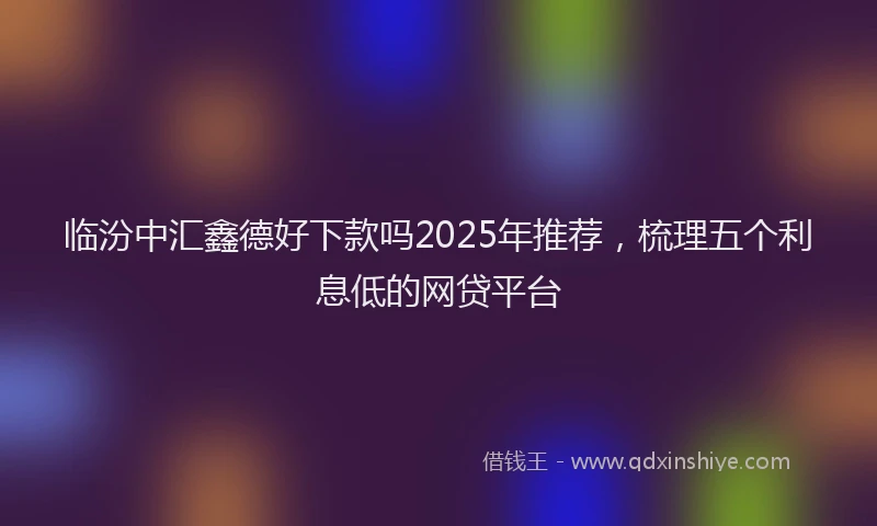 临汾中汇鑫德好下款吗2025年推荐，梳理五个利息低的网贷平台