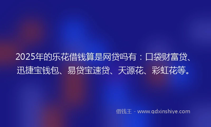 2025年的乐花借钱算是网贷吗有：口袋财富贷、迅捷宝钱包、易贷宝速贷、天源花、彩虹花等。