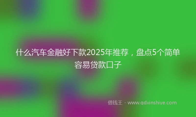 什么汽车金融好下款2025年推荐，盘点5个简单容易贷款口子