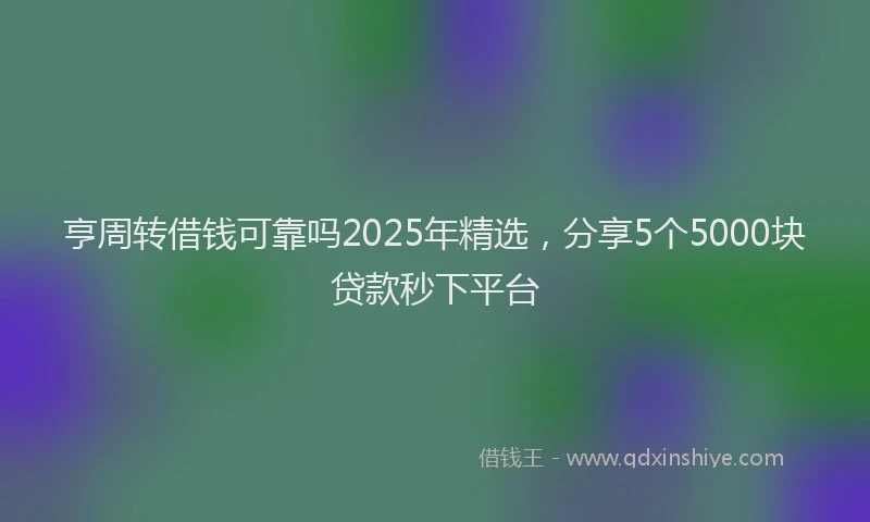 亨周转借钱可靠吗2025年精选，分享5个5000块贷款秒下平台