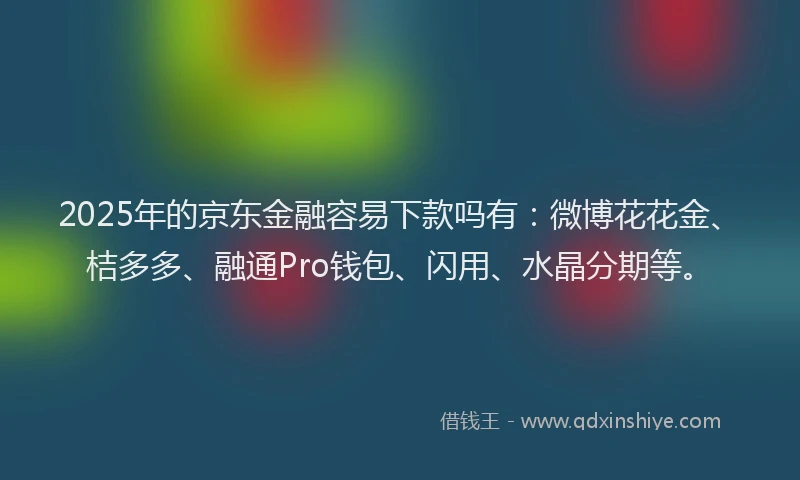 2025年的京东金融容易下款吗有：微博花花金、桔多多、融通Pro钱包、闪用、水晶分期等。