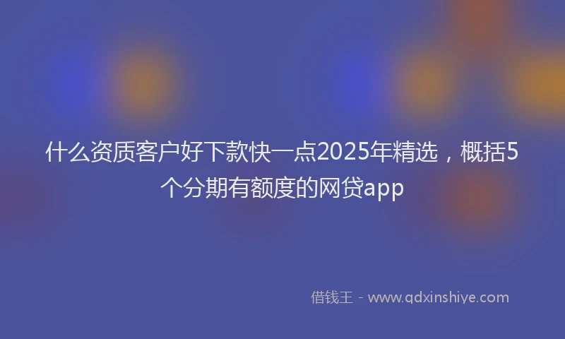 什么资质客户好下款快一点2025年精选，概括5个分期有额度的网贷app