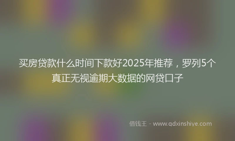 买房贷款什么时间下款好2025年推荐，罗列5个真正无视逾期大数据的网贷口子