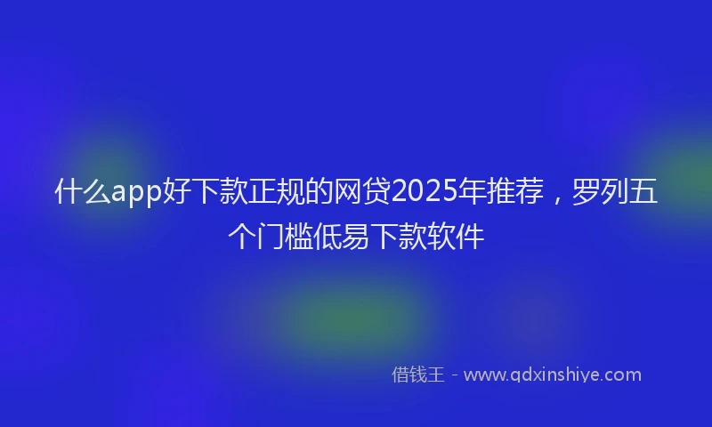 什么app好下款正规的网贷2025年推荐，罗列五个门槛低易下款软件