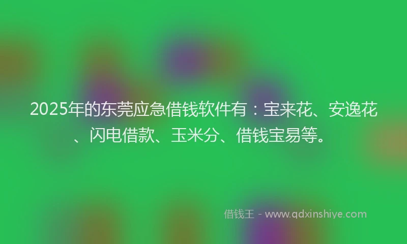2025年的东莞应急借钱软件有：宝来花、安逸花、闪电借款、玉米分、借钱宝易等。