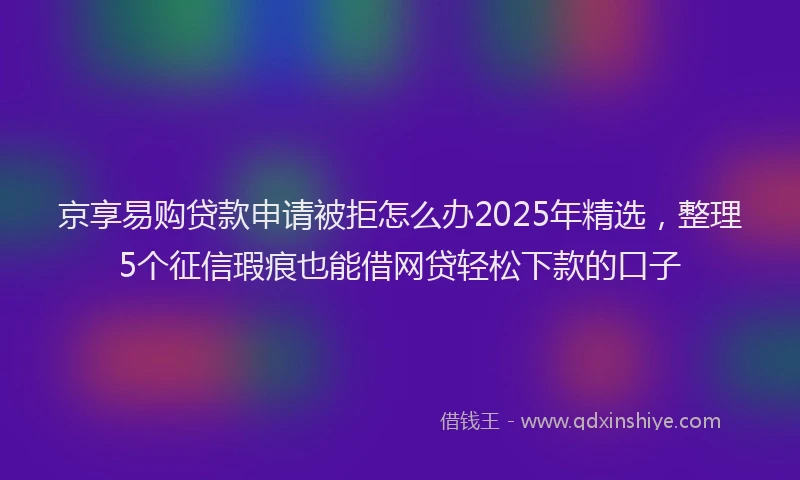 京享易购贷款申请被拒怎么办2025年精选，整理5个征信瑕疵也能借网贷轻松下款的口子