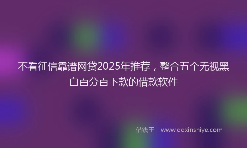 不看征信靠谱网贷2025年推荐，整合五个无视黑白百分百下款的借款软件