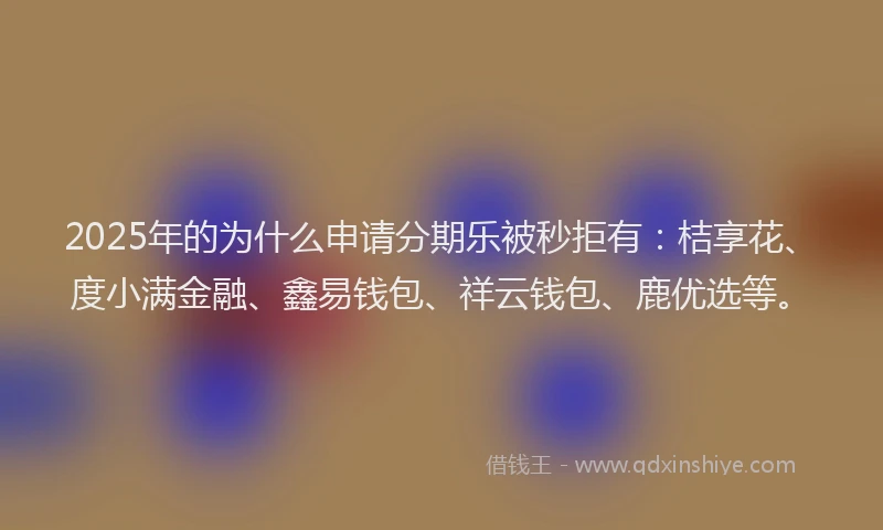 2025年的为什么申请分期乐被秒拒有：桔享花、度小满金融、鑫易钱包、祥云钱包、鹿优选等。
