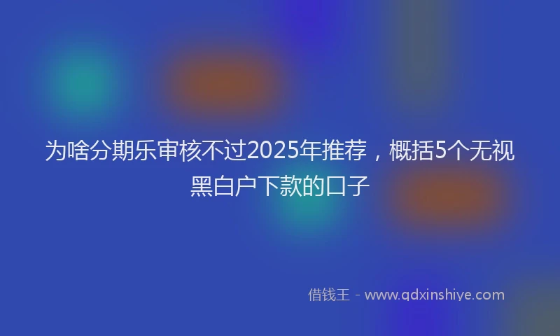为啥分期乐审核不过2025年推荐，概括5个无视黑白户下款的口子
