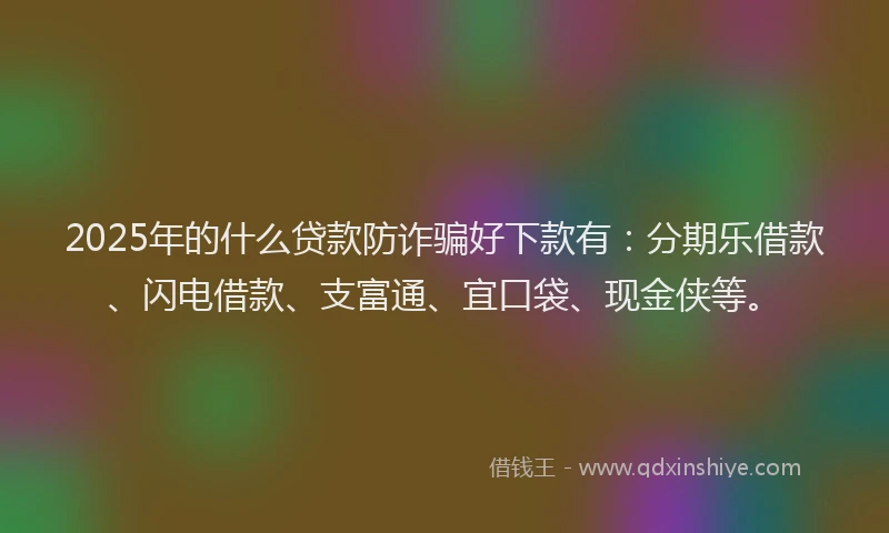 2025年的什么贷款防诈骗好下款有：分期乐借款、闪电借款、支富通、宜口袋、现金侠等。