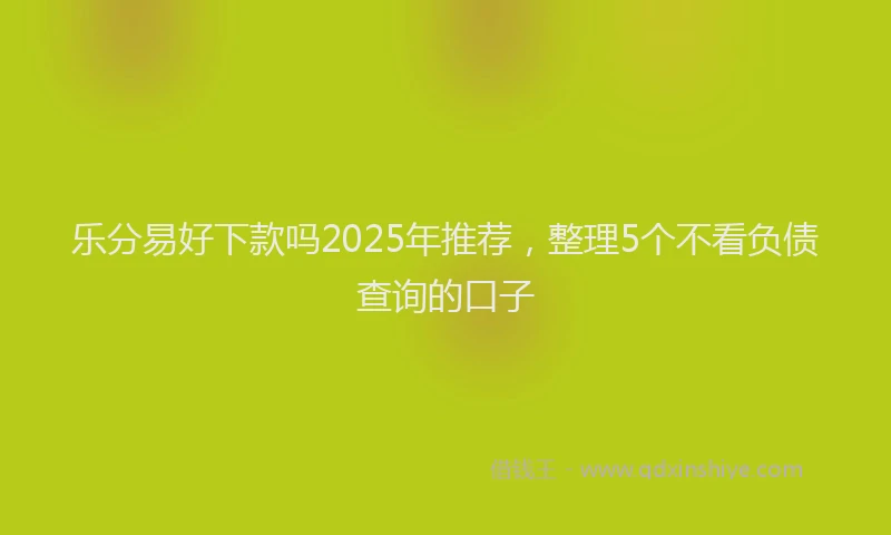 乐分易好下款吗2025年推荐，整理5个不看负债查询的口子