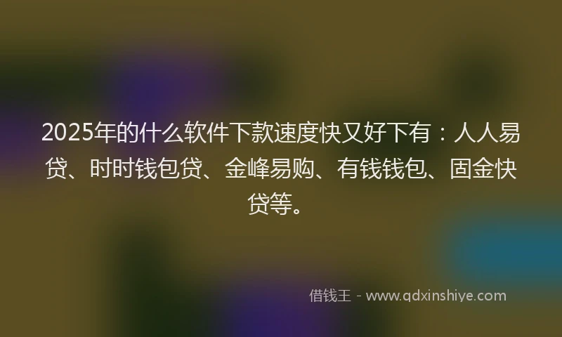 2025年的什么软件下款速度快又好下有：人人易贷、时时钱包贷、金峰易购、有钱钱包、固金快贷等。
