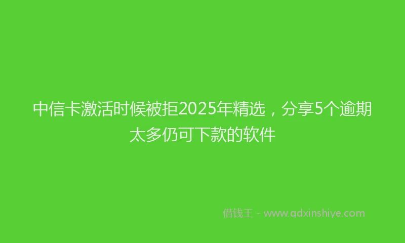 中信卡激活时候被拒2025年精选，分享5个逾期太多仍可下款的软件