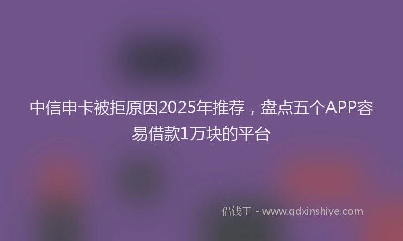 中信申卡被拒原因2025年推荐，盘点五个APP容易借款1万块的平台