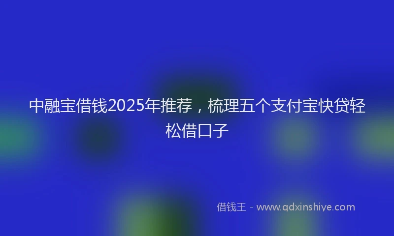 中融宝借钱2025年推荐，梳理五个支付宝快贷轻松借口子