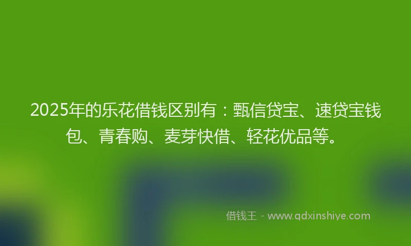2025年的乐花借钱区别有：甄信贷宝、速贷宝钱包、青春购、麦芽快借、轻花优品等。