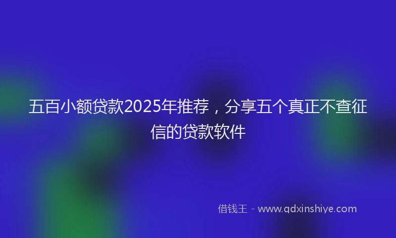 五百小额贷款2025年推荐，分享五个真正不查征信的贷款软件