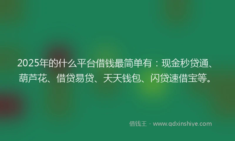2025年的什么平台借钱最简单有：现金秒贷通、葫芦花、借贷易贷、天天钱包、闪贷速借宝等。