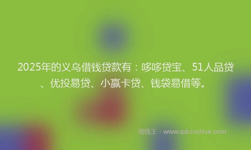 2025年的义乌借钱贷款有：哆哆贷宝、51人品贷、优投易贷、小赢卡贷、钱袋易借等。