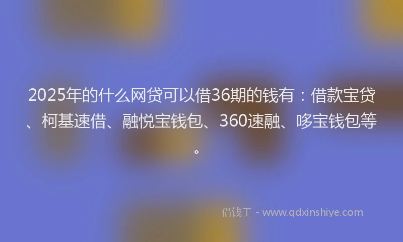 2025年的什么网贷可以借36期的钱有：借款宝贷、柯基速借、融悦宝钱包、360速融、哆宝钱包等。