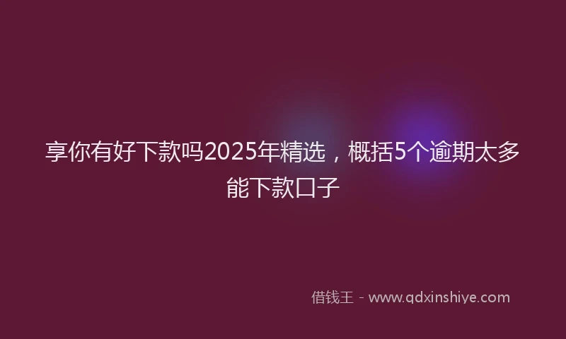 享你有好下款吗2025年精选，概括5个逾期太多能下款口子