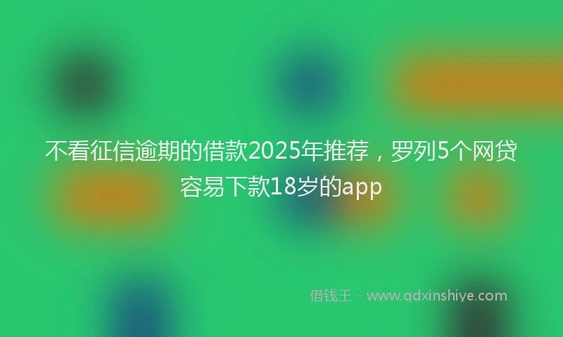 不看征信逾期的借款2025年推荐，罗列5个网贷容易下款18岁的app