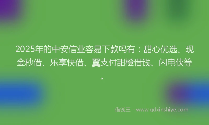 2025年的中安信业容易下款吗有：甜心优选、现金秒借、乐享快借、翼支付甜橙借钱、闪电侠等。