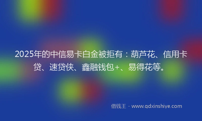 2025年的中信易卡白金被拒有：葫芦花、信用卡贷、速贷侠、鑫融钱包+、易得花等。