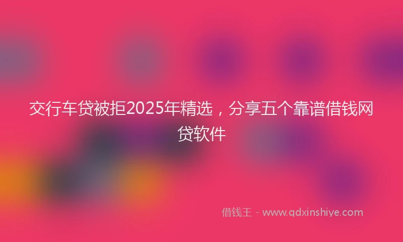 交行车贷被拒2025年精选，分享五个靠谱借钱网贷软件