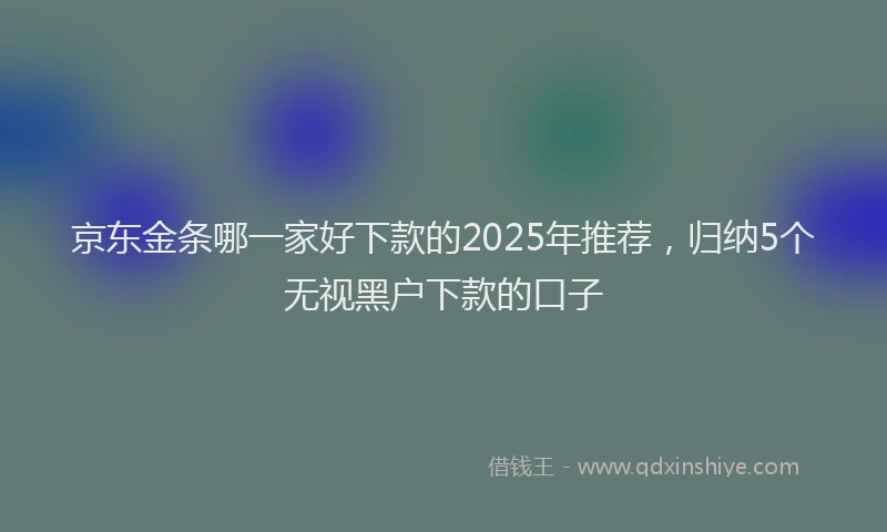 京东金条哪一家好下款的2025年推荐，归纳5个无视黑户下款的口子