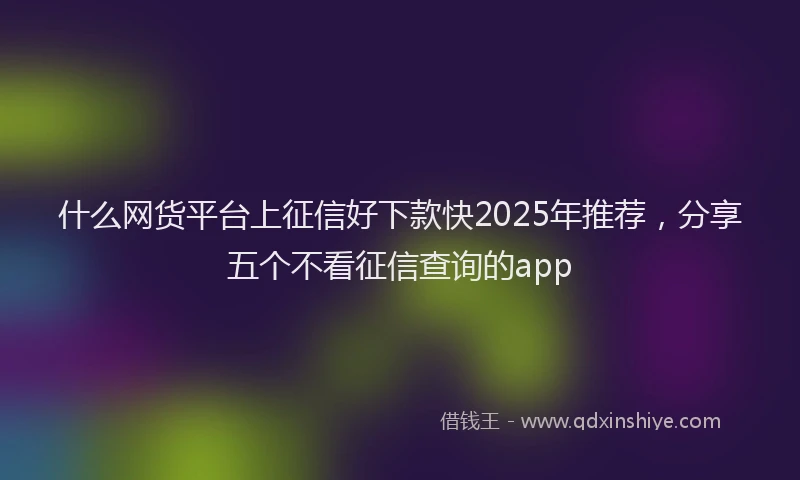 什么网货平台上征信好下款快2025年推荐，分享五个不看征信查询的app