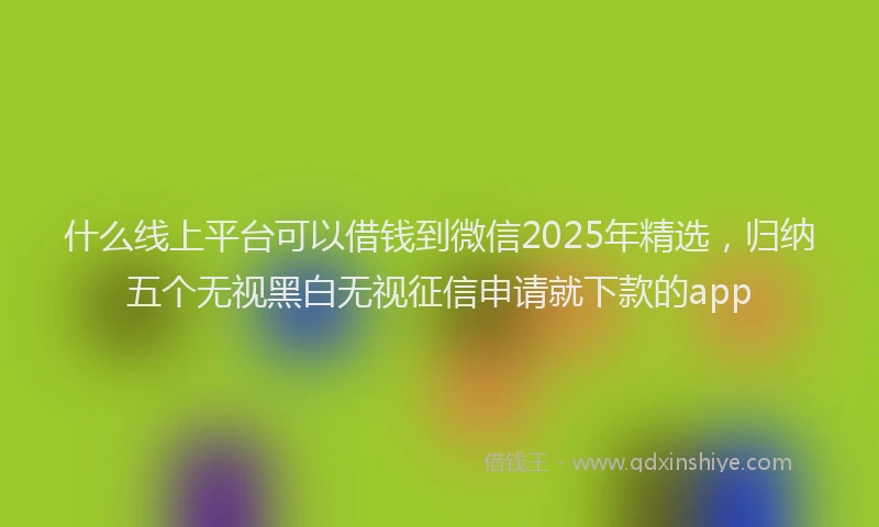什么线上平台可以借钱到微信2025年精选，归纳五个无视黑白无视征信申请就下款的app