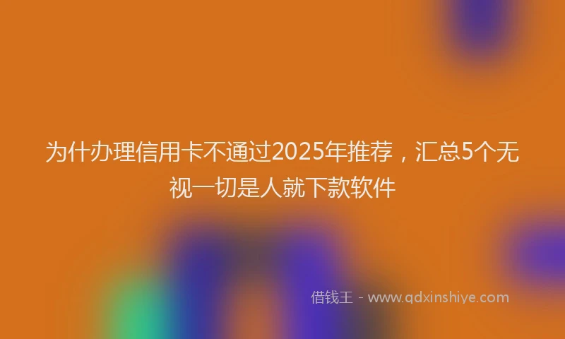 为什办理信用卡不通过2025年推荐，汇总5个无视一切是人就下款软件