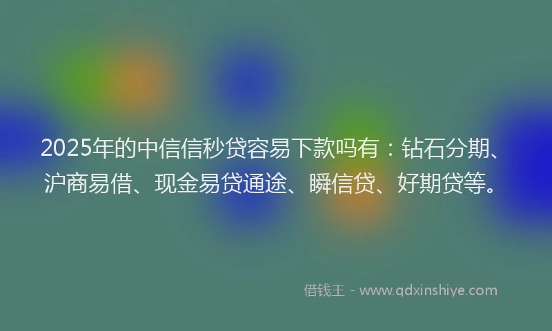2025年的中信信秒贷容易下款吗有：钻石分期、沪商易借、现金易贷通途、瞬信贷、好期贷等。
