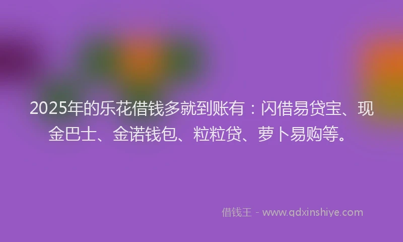 2025年的乐花借钱多就到账有：闪借易贷宝、现金巴士、金诺钱包、粒粒贷、萝卜易购等。