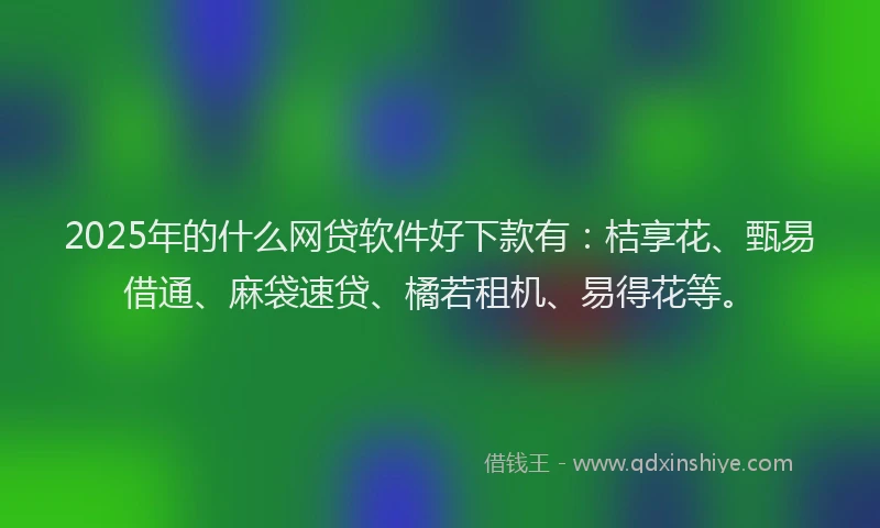 2025年的什么网贷软件好下款有：桔享花、甄易借通、麻袋速贷、橘若租机、易得花等。